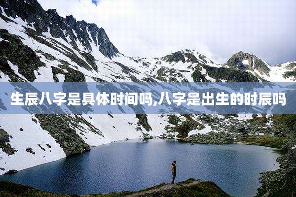 生辰八字是具体时间吗,八字是出生的时辰吗