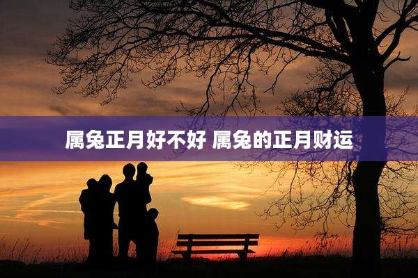 属兔正月好不好 属兔的正月财运