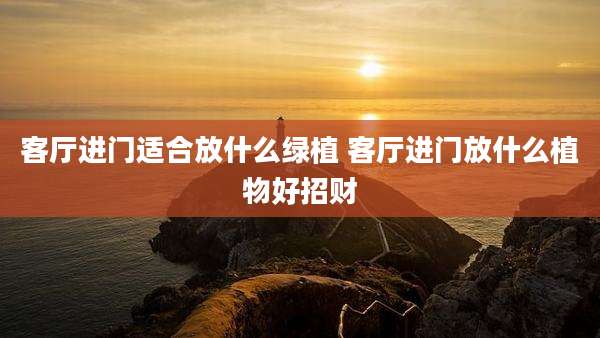 客厅进门适合放什么绿植 客厅进门放什么植物好招财