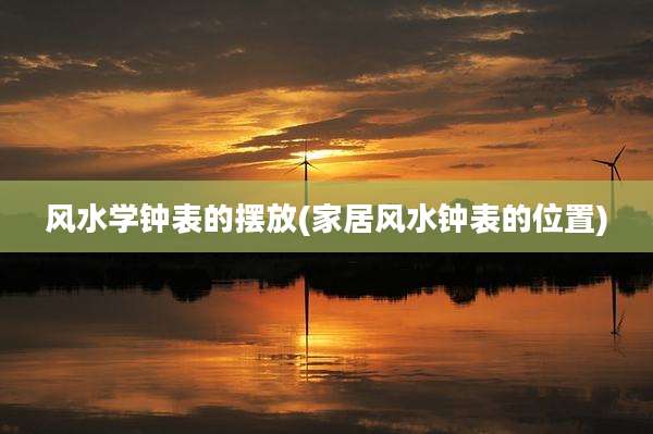 风水学钟表的摆放(家居风水钟表的位置)