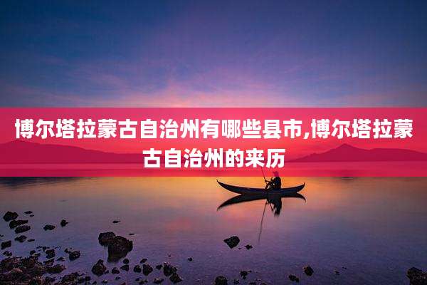 博尔塔拉蒙古自治州有哪些县市,博尔塔拉蒙古自治州的来历