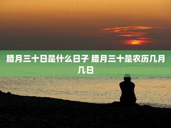腊月三十日是什么日子 腊月三十是农历几月几日