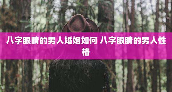 八字眼睛的男人婚姻如何 八字眼睛的男人性格