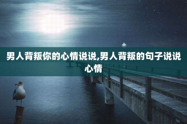 男人背叛你的心情说说,男人背叛的句子说说心情