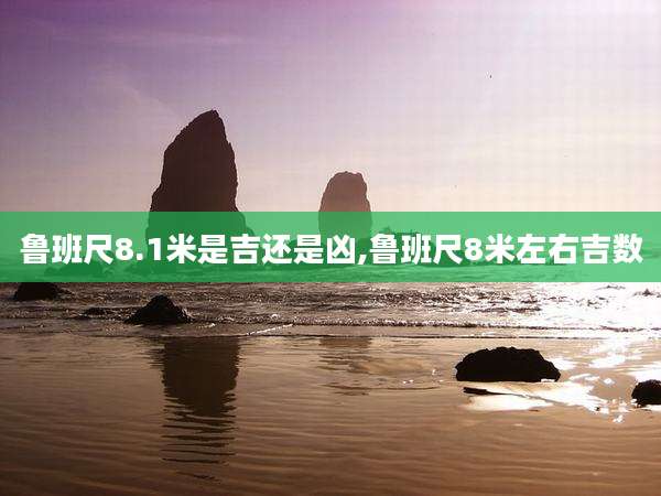鲁班尺8.1米是吉还是凶,鲁班尺8米左右吉数