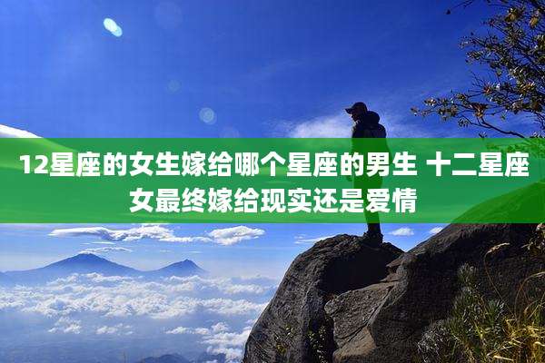 12星座的女生嫁给哪个星座的男生 十二星座女最终嫁给现实还是爱情