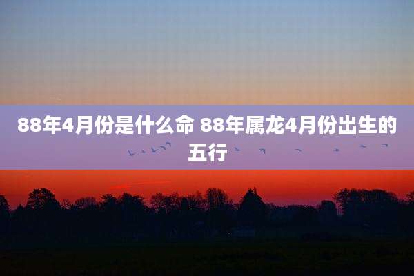 88年4月份是什么命 88年属龙4月份出生的五行