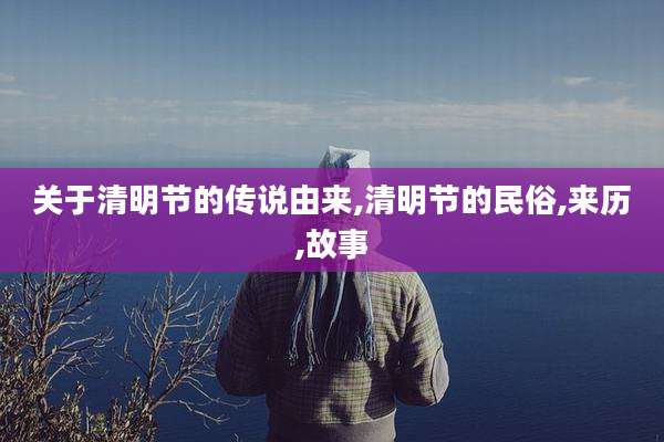 关于清明节的传说由来,清明节的民俗,来历,故事