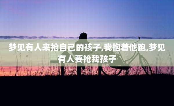 梦见有人来抢自己的孩子,我抱着他跑,梦见有人要抢我孩子