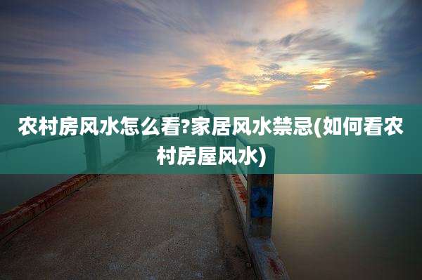 农村房风水怎么看?家居风水禁忌(如何看农村房屋风水)