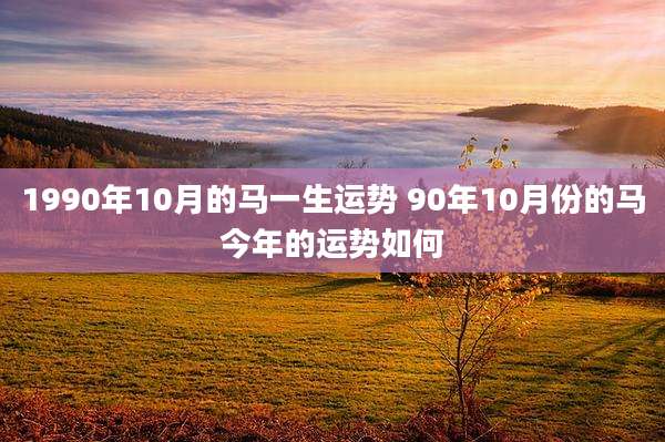 1990年10月的马一生运势 90年10月份的马今年的运势如何
