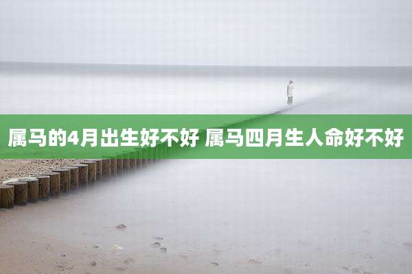 属马的4月出生好不好 属马四月生人命好不好