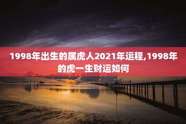 1998年出生的属虎人2021年运程,1998年的虎一生财运如何