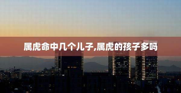 属虎命中几个儿子,属虎的孩子多吗