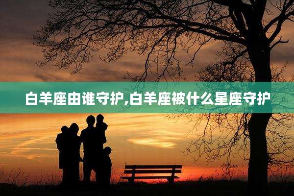 白羊座由谁守护,白羊座被什么星座守护