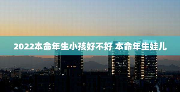2022本命年生小孩好不好 本命年生娃儿