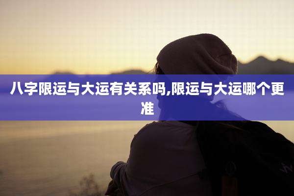 八字限运与大运有关系吗,限运与大运哪个更准