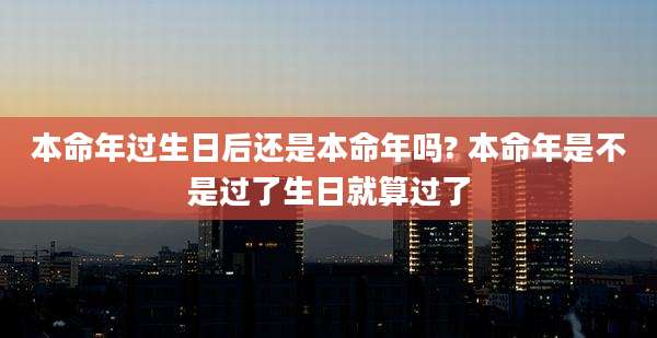 本命年过生日后还是本命年吗? 本命年是不是过了生日就算过了