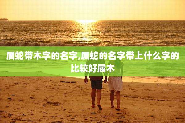 属蛇带木字的名字,属蛇的名字带上什么字的比较好属木