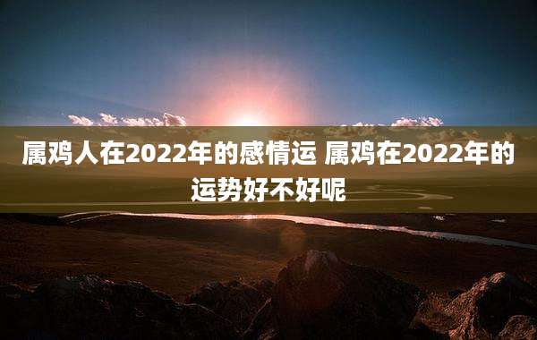 属鸡人在2022年的感情运 属鸡在2022年的运势好不好呢
