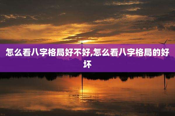 怎么看八字格局好不好,怎么看八字格局的好坏