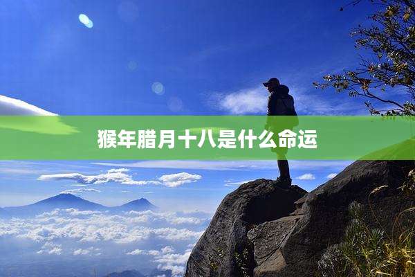 猴年腊月十八是什么命运