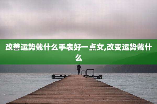 改善运势戴什么手表好一点女,改变运势戴什么
