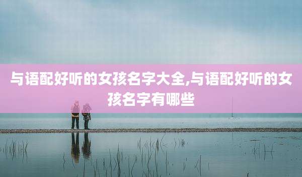 与语配好听的女孩名字大全,与语配好听的女孩名字有哪些