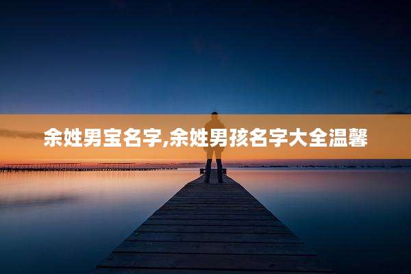 余姓男宝名字,余姓男孩名字大全温馨
