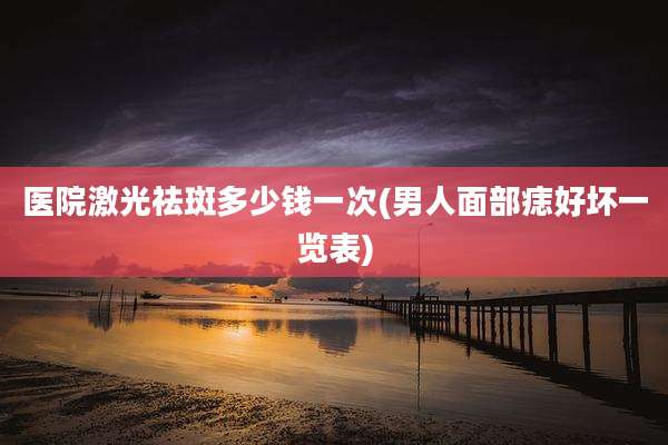 医院激光祛斑多少钱一次(男人面部痣好坏一览表)