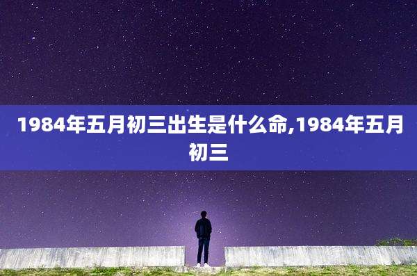 1984年五月初三出生是什么命,1984年五月初三