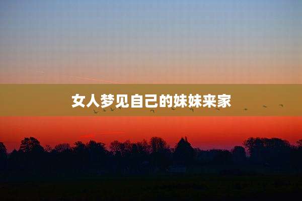 女人梦见自己的妹妹来家