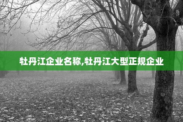 牡丹江企业名称,牡丹江大型正规企业