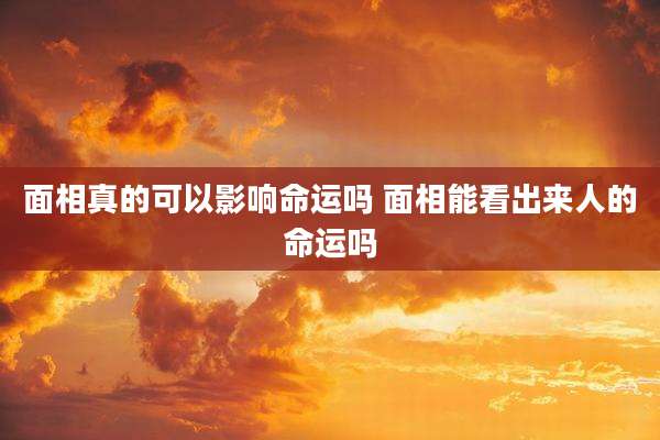面相真的可以影响命运吗 面相能看出来人的命运吗