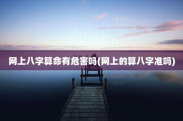 网上八字算命有危害吗(网上的算八字准吗)