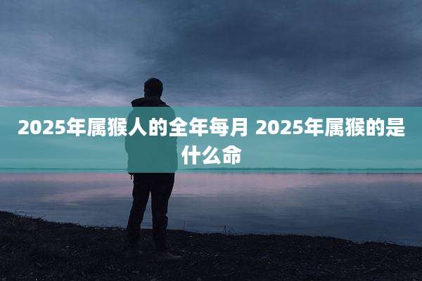 2025年属猴人的全年每月 2025年属猴的是什么命
