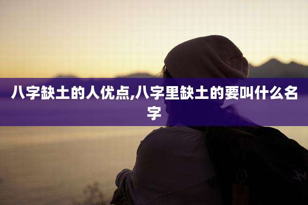八字缺土的人优点,八字里缺土的要叫什么名字