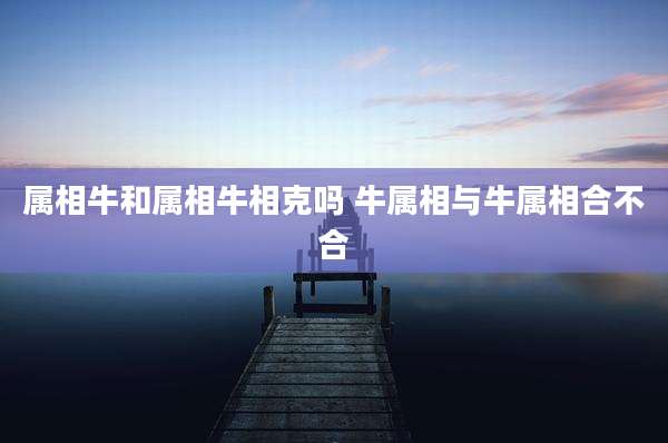 属相牛和属相牛相克吗 牛属相与牛属相合不合