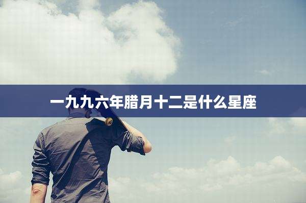一九九六年腊月十二是什么星座