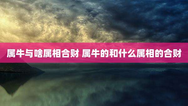 属牛与啥属相合财 属牛的和什么属相的合财
