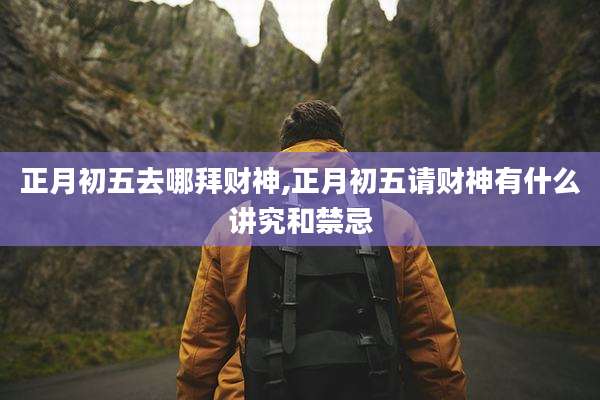 正月初五去哪拜财神,正月初五请财神有什么讲究和禁忌