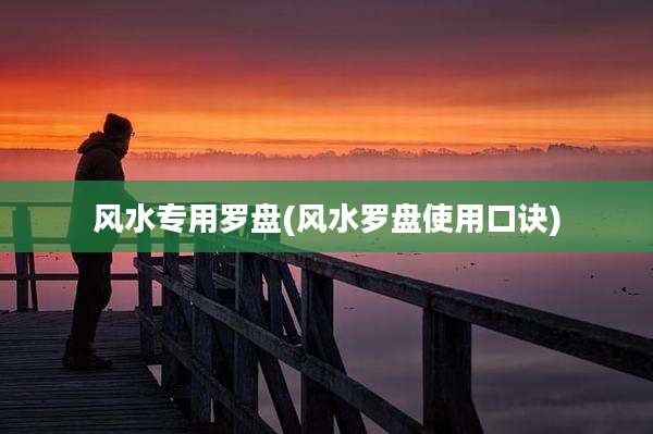 风水专用罗盘(风水罗盘使用口诀)