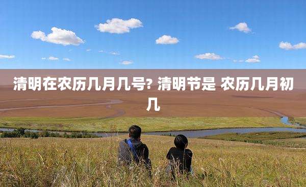 清明在农历几月几号? 清明节是 农历几月初几