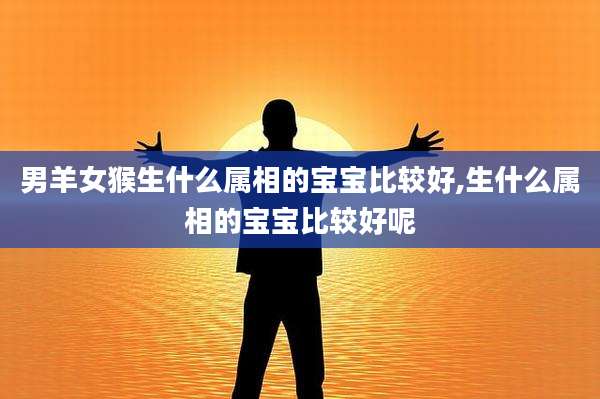 男羊女猴生什么属相的宝宝比较好,生什么属相的宝宝比较好呢