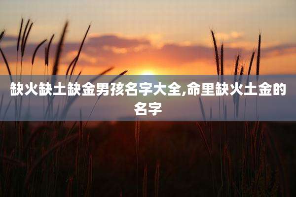 缺火缺土缺金男孩名字大全,命里缺火土金的名字