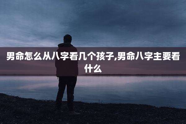 男命怎么从八字看几个孩子,男命八字主要看什么