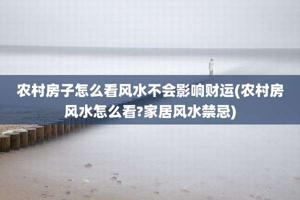 农村房子怎么看风水不会影响财运(农村房风水怎么看?家居风水禁忌)