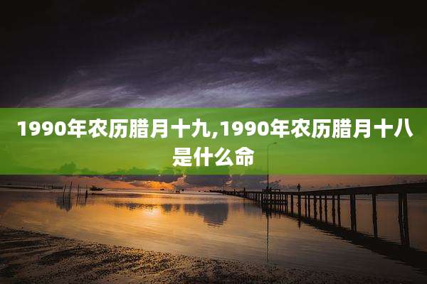 1990年农历腊月十九,1990年农历腊月十八是什么命