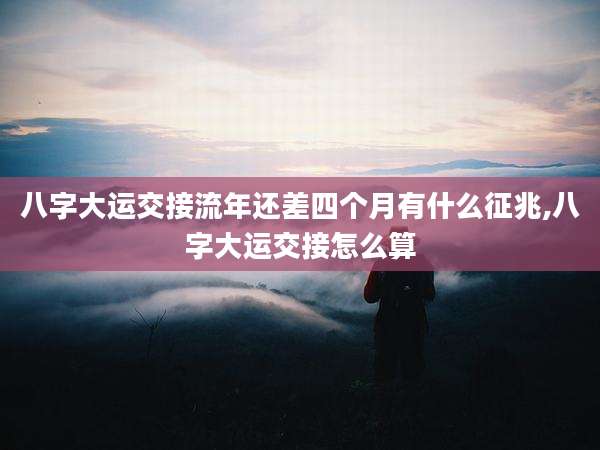 八字大运交接流年还差四个月有什么征兆,八字大运交接怎么算