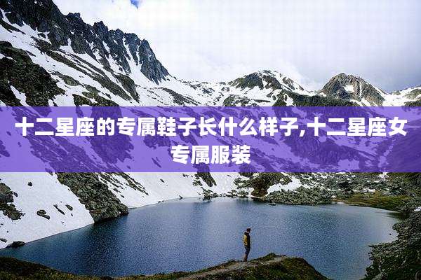 十二星座的专属鞋子长什么样子,十二星座女专属服装
